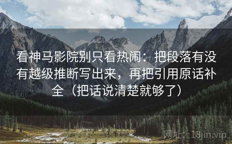 看神马影院别只看热闹：把段落有没有越级推断写出来，再把引用原话补全（把话说清楚就够了）
