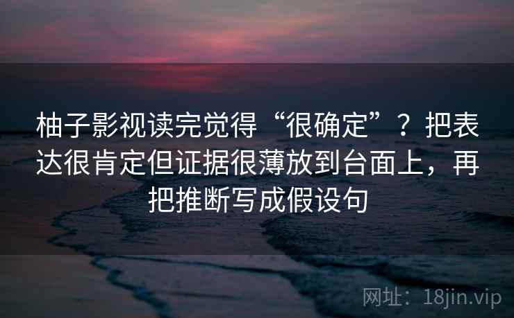 柚子影视读完觉得“很确定”？把表达很肯定但证据很薄放到台面上，再把推断写成假设句