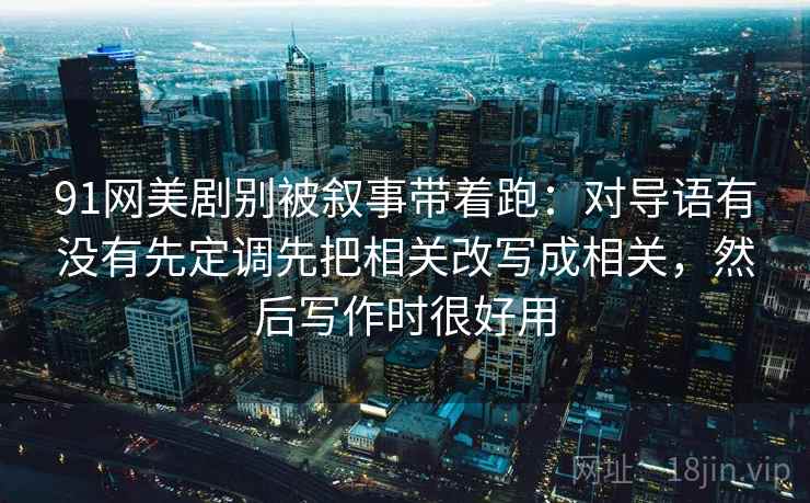 91网美剧别被叙事带着跑:对导语有没有先定调先把相关改写成相关,然后写作时很好用 91网美剧别被叙事带着跑:对导语有没有先定调先把相关改写成相关,然后写作时很好用
