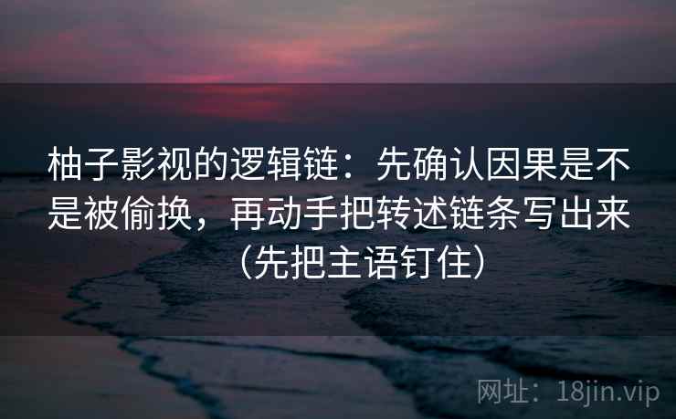 柚子影视的逻辑链：先确认因果是不是被偷换，再动手把转述链条写出来（先把主语钉住）