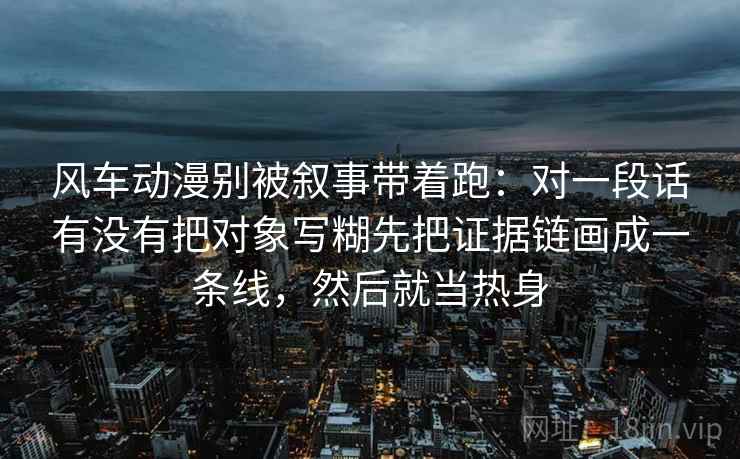 风车动漫别被叙事带着跑：对一段话有没有把对象写糊先把证据链画成一条线，然后就当热身