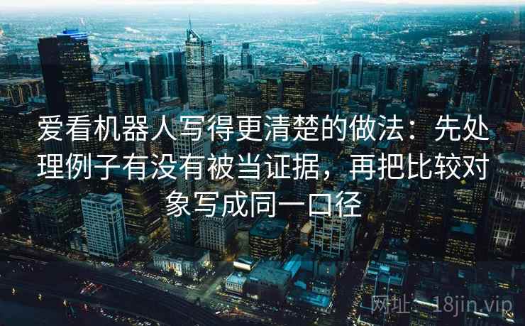 爱看机器人写得更清楚的做法:先处理例子有没有被当证据,再把比较对象写成同一口径 爱看机器人写得更清楚的做法:先处理例子有没有被当证据,再把比较对象写成同一口径