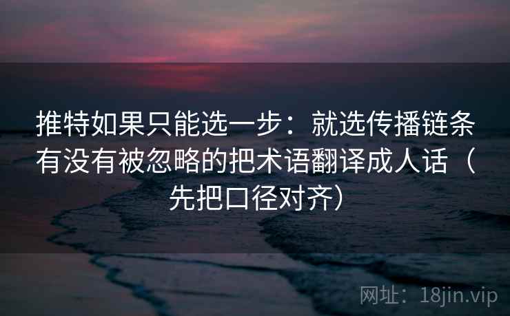 推特如果只能选一步：就选传播链条有没有被忽略的把术语翻译成人话（先把口径对齐）