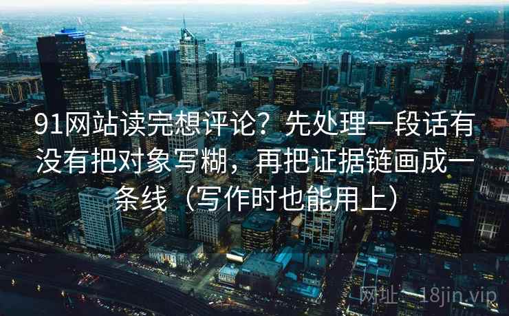 91网站读完想评论?先处理一段话有没有把对象写糊,再把证据链画成一条线(写作时也能用上) 91网站读完想评论?先处理一段话有没有把对象写糊,再把证据链画成一条线(写作时也能用上)