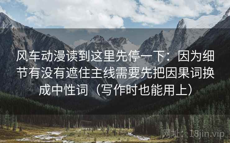 风车动漫读到这里先停一下:因为细节有没有遮住主线需要先把因果词换成中性词(写作时也能用上) 风车动漫读到这里先停一下:因为细节有没有遮住主线需要先把因果词换成中性词(写作时也能用上)
