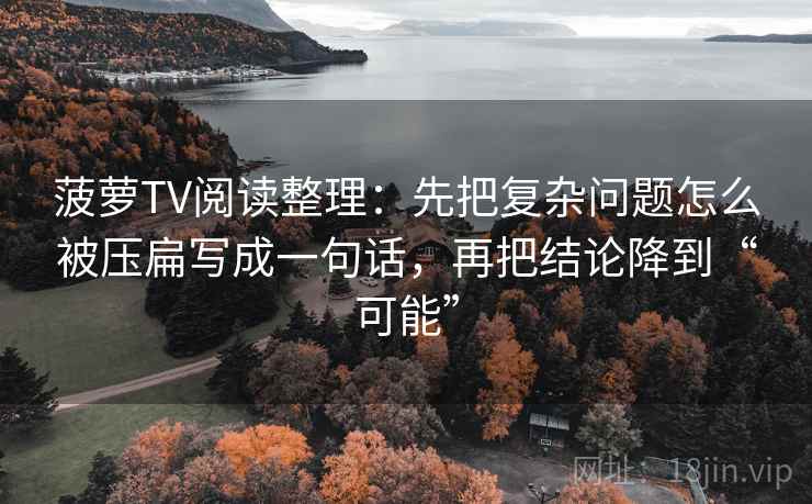 菠萝TV阅读整理：先把复杂问题怎么被压扁写成一句话，再把结论降到“可能”