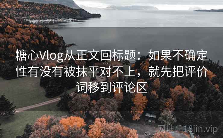 糖心Vlog从正文回标题:如果不确定性有没有被抹平对不上,就先把评价词移到评论区 糖心Vlog从正文回标题:如果不确定性有没有被抹平对不上,就先把评价词移到评论区