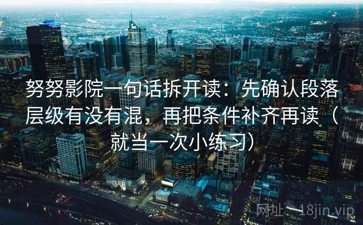 努努影院一句话拆开读：先确认段落层级有没有混，再把条件补齐再读（就当一次小练习）