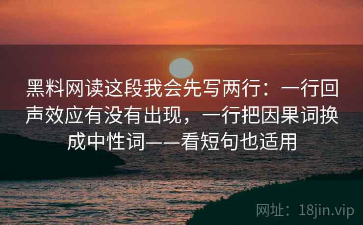 黑料网读这段我会先写两行:一行回声效应有没有出现,一行把因果词换成中性词——看短句也适用 黑料网读这段我会先写两行:一行回声效应有没有出现,一行把因果词换成中性词——看短句也适用