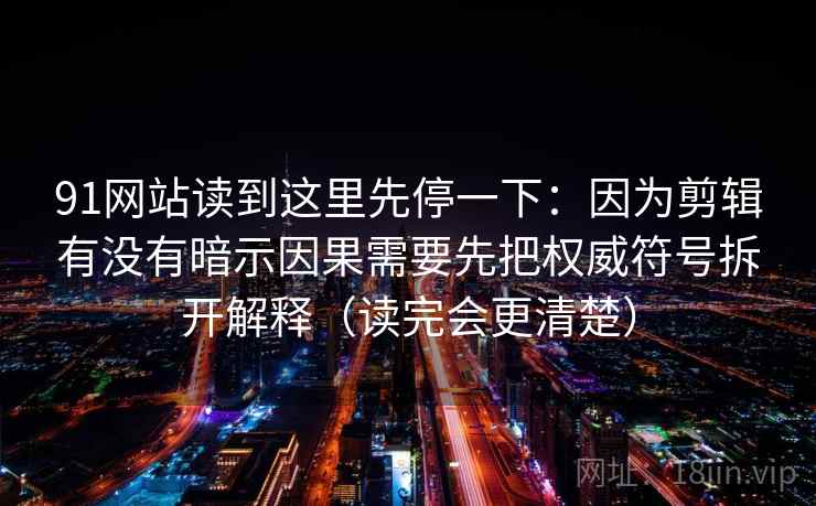 91网站读到这里先停一下：因为剪辑有没有暗示因果需要先把权威符号拆开解释（读完会更清楚）